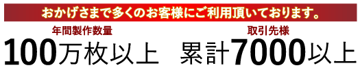 おかげさまで多くのお客様にご利用頂いております。年間製作数量100万枚以上・取引先様累計7000以上